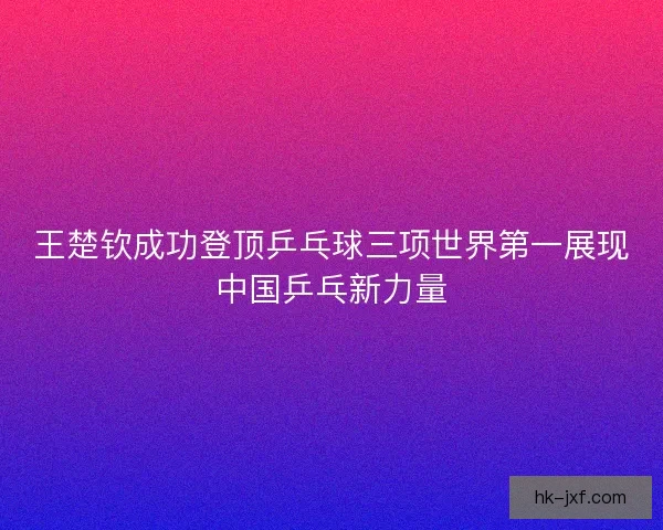 王楚钦成功登顶乒乓球三项世界第一展现中国乒乓新力量