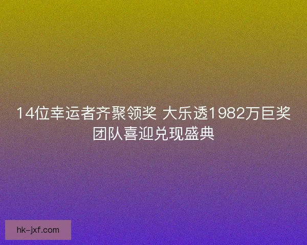 14位幸运者齐聚领奖 大乐透1982万巨奖团队喜迎兑现盛典