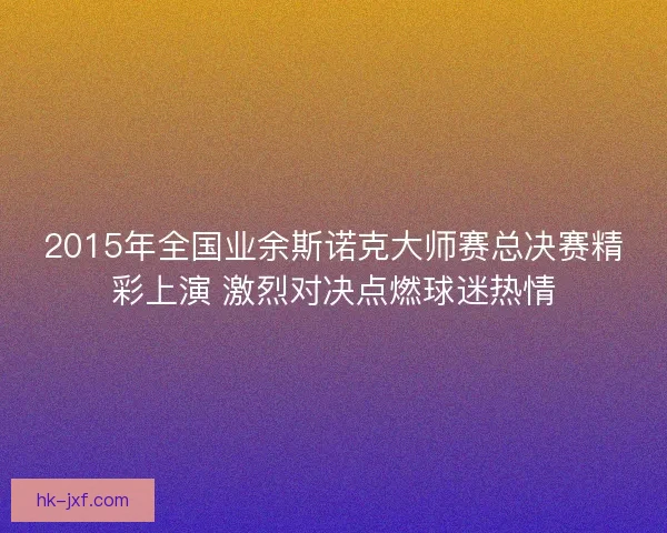 2015年全国业余斯诺克大师赛总决赛精彩上演 激烈对决点燃球迷热情