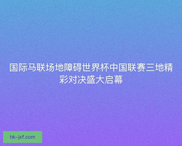 国际马联场地障碍世界杯中国联赛三地精彩对决盛大启幕